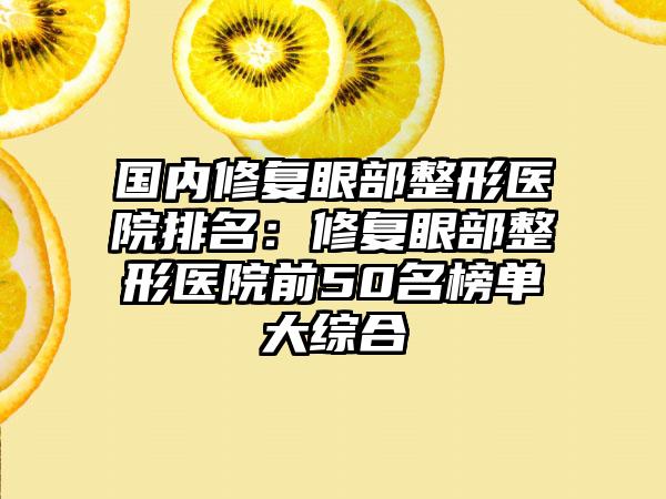 国内修复眼部整形医院排名：修复眼部整形医院前50名榜单大综合