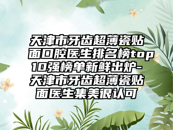 天津市牙齿超薄瓷贴面口腔医生排名榜top10强榜单新鲜出炉-天津市牙齿超薄瓷贴面医生集美很认可