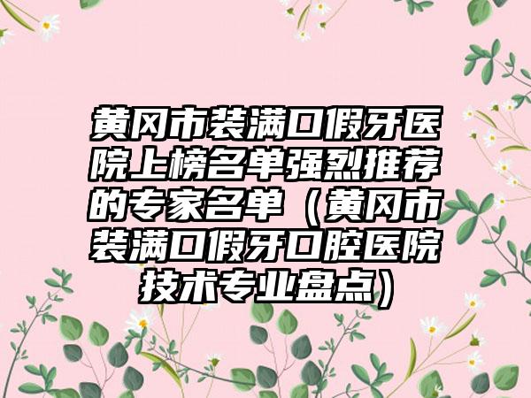 黄冈市装满口假牙医院上榜名单强烈推荐的专家名单（黄冈市装满口假牙口腔医院技术专业盘点）