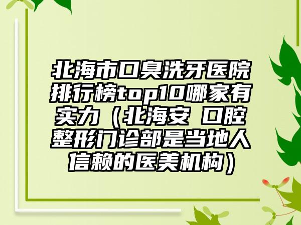 北海市口臭洗牙医院排行榜top10哪家有实力（北海安囍口腔整形门诊部是当地人信赖的医美机构）