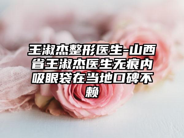 王淑杰整形医生-山西省王淑杰医生无痕内吸眼袋在当地口碑不赖