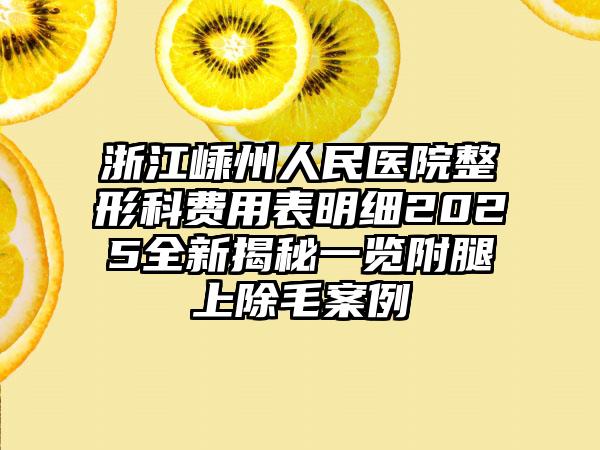 浙江嵊州人民医院整形科费用表明细2025全新揭秘一览附腿上除毛案例