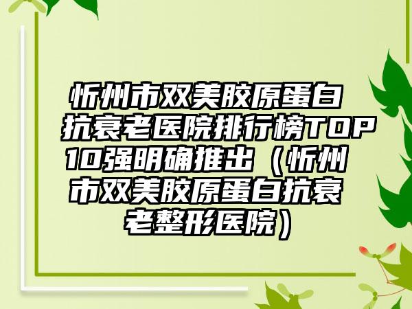 忻州市双美胶原蛋白抗衰老医院排行榜TOP10强明确推出（忻州市双美胶原蛋白抗衰老整形医院）