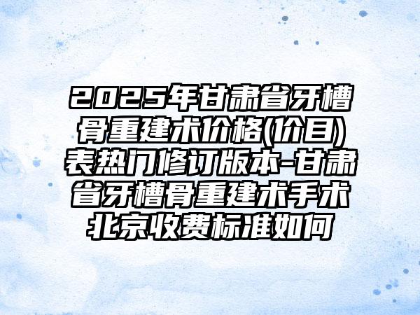 2025年甘肃省牙槽骨重建术价格(价目)表热门修订版本-甘肃省牙槽骨重建术手术北京收费标准如何