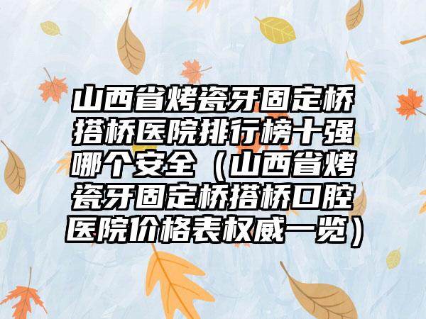 山西省烤瓷牙固定桥搭桥医院排行榜十强哪个安全（山西省烤瓷牙固定桥搭桥口腔医院价格表权威一览）