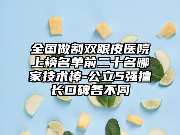 全国做割双眼皮医院上榜名单前二十名哪家技术棒-公立5强擅长口碑各不同