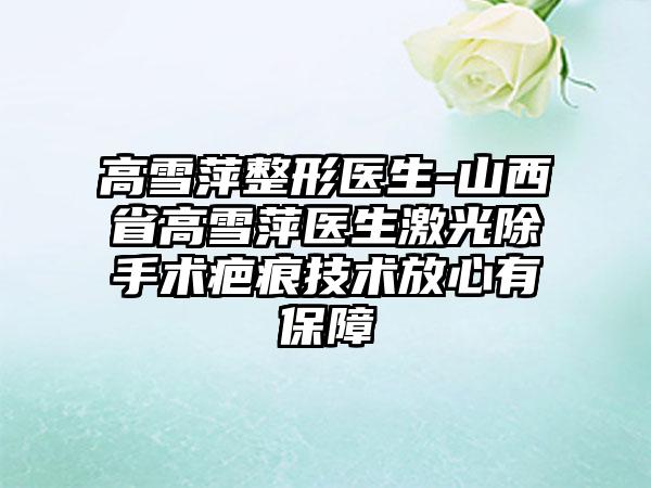 高雪萍整形医生-山西省高雪萍医生激光除手术疤痕技术放心有保障