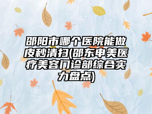 邵阳市哪个医院能做皮秒清扫(邵东申美医疗美容门诊部综合实力盘点)