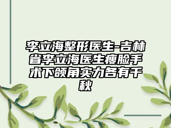 李立海整形医生-吉林省李立海医生瘦脸手术下颌角实力各有千秋