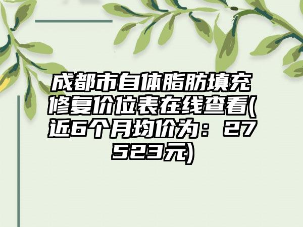 成都市自体脂肪填充修复价位表在线查看(近6个月均价为：27523元)