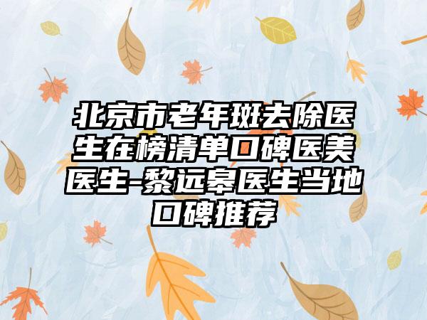 北京市老年斑去除医生在榜清单口碑医美医生-黎远皋医生当地口碑推荐