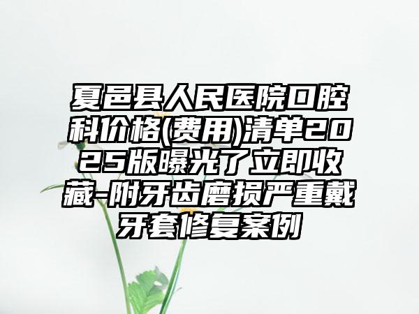 夏邑县人民医院口腔科价格(费用)清单2025版曝光了立即收藏-附牙齿磨损严重戴牙套修复案例