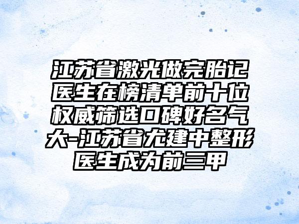 江苏省激光做完胎记医生在榜清单前十位权威筛选口碑好名气大-江苏省尤建中整形医生成为前三甲