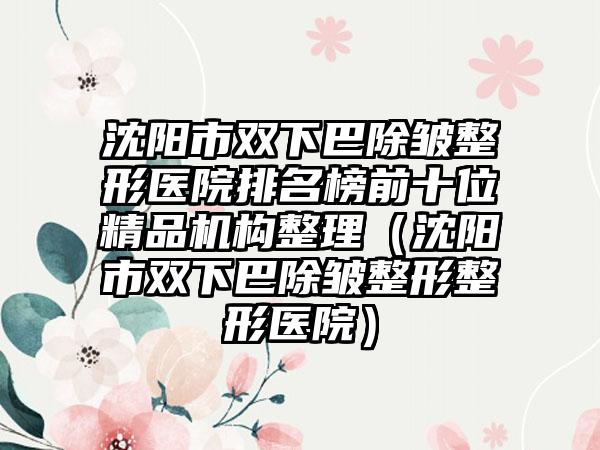 沈阳市双下巴除皱整形医院排名榜前十位精品机构整理（沈阳市双下巴除皱整形整形医院）