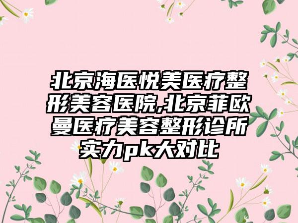 北京海医悦美医疗整形美容医院,北京菲欧曼医疗美容整形诊所实力pk大对比