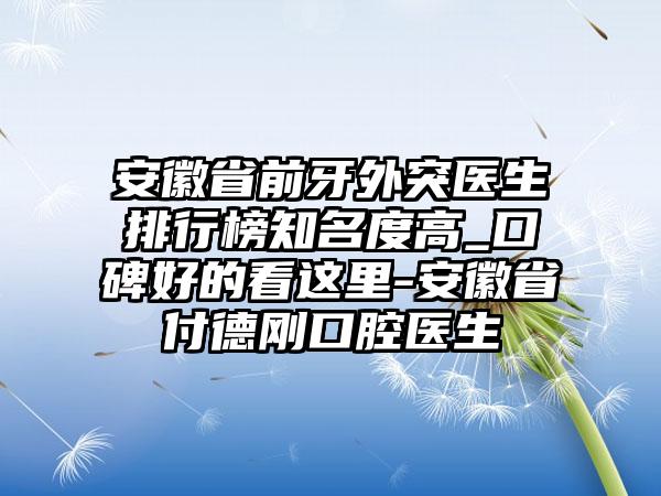 安徽省前牙外突医生排行榜知名度高_口碑好的看这里-安徽省付德刚口腔医生