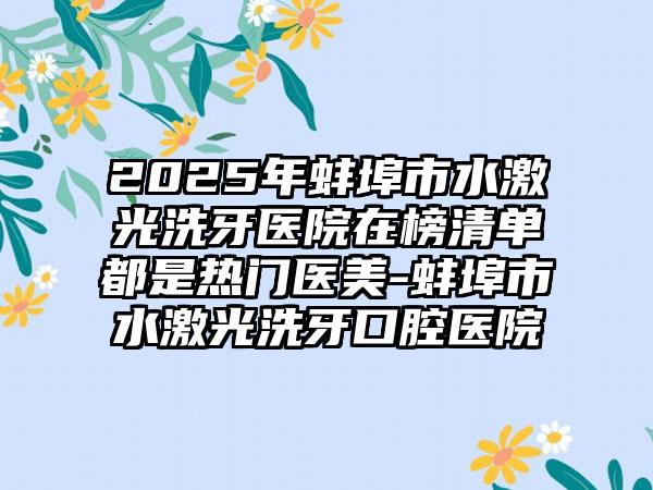 2025年蚌埠市水激光洗牙医院在榜清单都是热门医美-蚌埠市水激光洗牙口腔医院