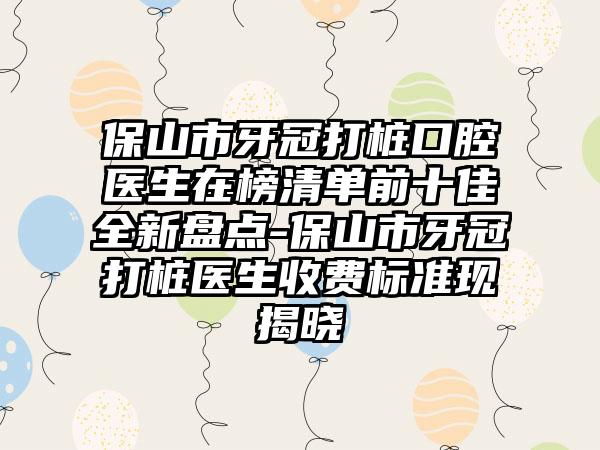 保山市牙冠打桩口腔医生在榜清单前十佳全新盘点-保山市牙冠打桩医生收费标准现揭晓