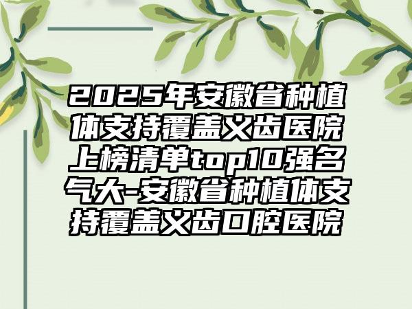 2025年安徽省种植体支持覆盖义齿医院上榜清单top10强名气大-安徽省种植体支持覆盖义齿口腔医院