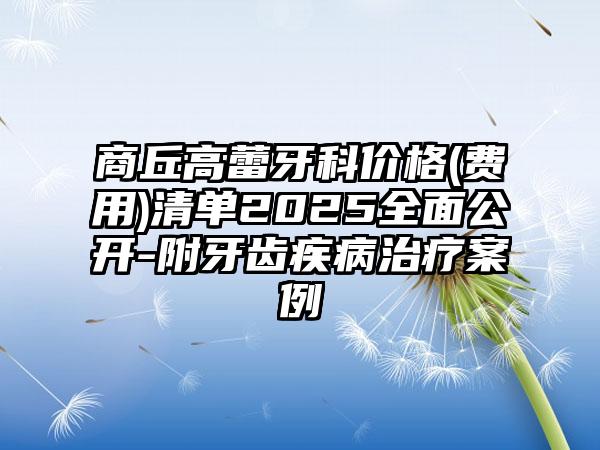 商丘高蕾牙科价格(费用)清单2025全面公开-附牙齿疾病治疗案例