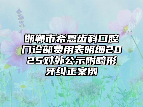 邯郸市希恩齿科口腔门诊部费用表明细2025对外公示附畸形牙纠正案例