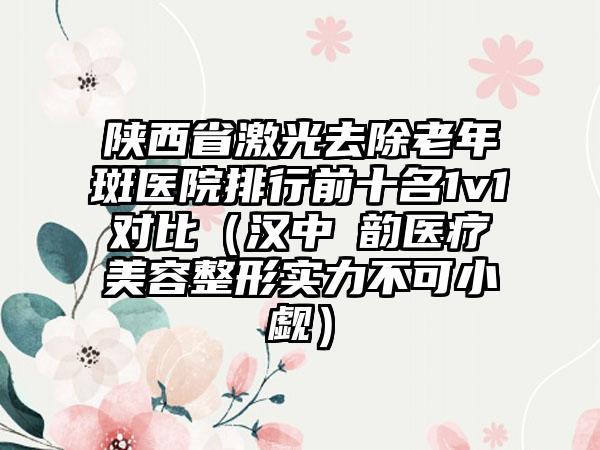 陕西省激光去除老年斑医院排行前十名1v1对比（汉中珺韵医疗美容整形实力不可小觑）