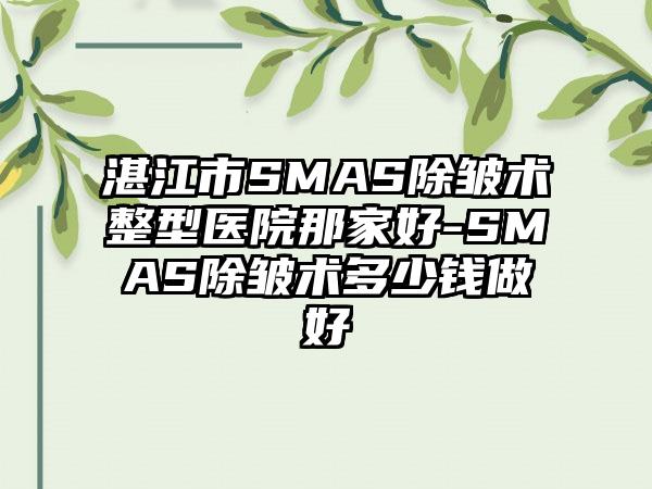 湛江市SMAS除皱术整型医院那家好-SMAS除皱术多少钱做好