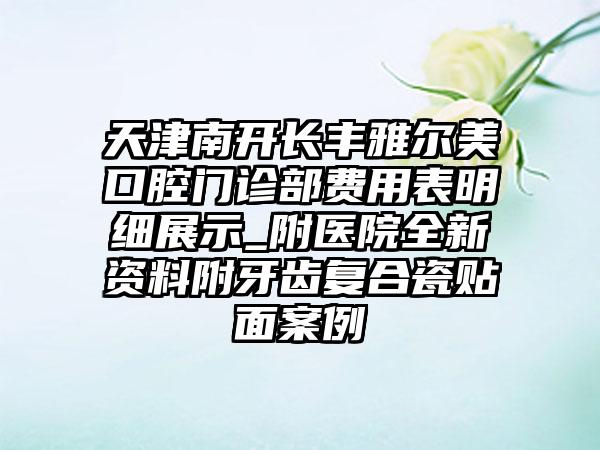 天津南开长丰雅尔美口腔门诊部费用表明细展示_附医院全新资料附牙齿复合瓷贴面案例