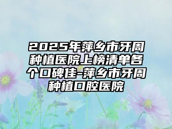 2025年萍乡市牙周种植医院上榜清单各个口碑佳-萍乡市牙周种植口腔医院