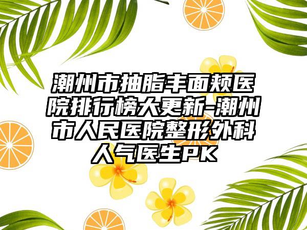 潮州市抽脂丰面颊医院排行榜大更新-潮州市人民医院整形外科人气医生PK