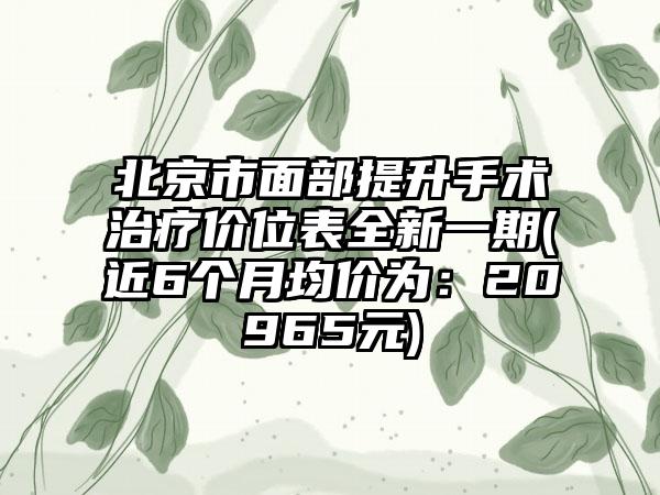 北京市面部提升手术治疗价位表全新一期(近6个月均价为：20965元)