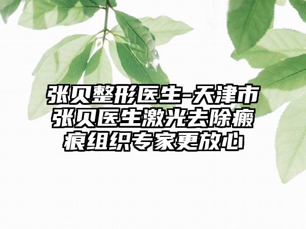 张贝整形医生-天津市张贝医生激光去除瘢痕组织专家更放心