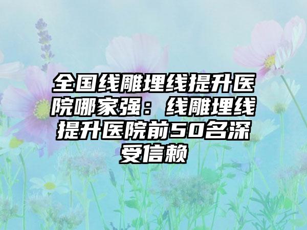 全国线雕埋线提升医院哪家强：线雕埋线提升医院前50名深受信赖