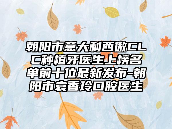 朝阳市意大利西傲CLC种植牙医生上榜名单前十位最新发布-朝阳市袁香玲口腔医生