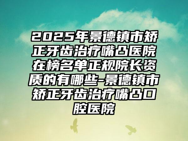 2025年景德镇市矫正牙齿治疗嘴凸医院在榜名单正规院长资质的有哪些-景德镇市矫正牙齿治疗嘴凸口腔医院