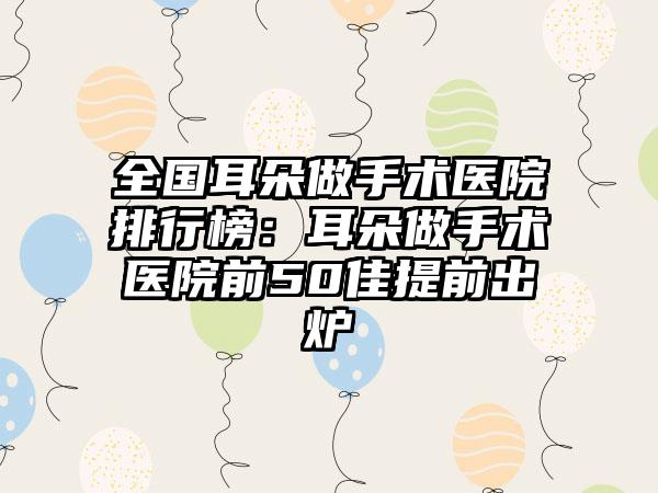 全国耳朵做手术医院排行榜：耳朵做手术医院前50佳提前出炉