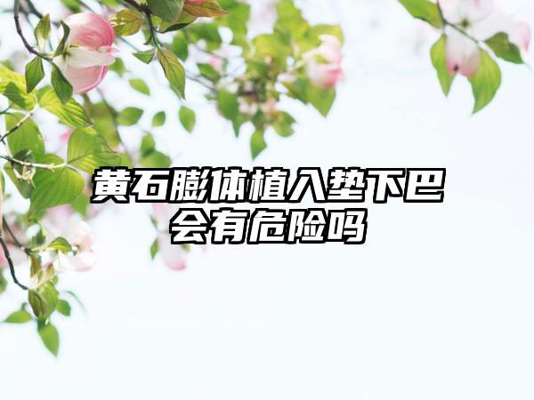 黄石膨体植入垫下巴会有危险吗