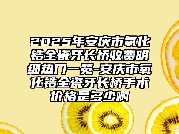 2025年安庆市氧化锆全瓷牙长桥收费明细热门一览-安庆市氧化锆全瓷牙长桥手术价格是多少啊