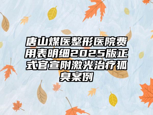 唐山煤医整形医院费用表明细2025版正式官宣附激光治疗狐臭案例