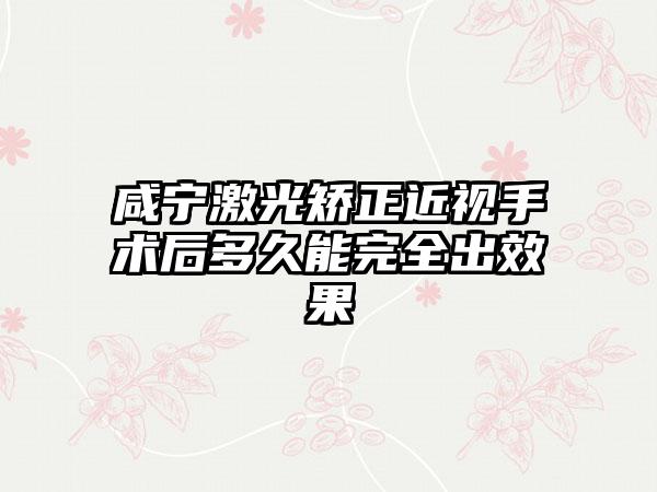 咸宁激光矫正近视手术后多久能完全出效果