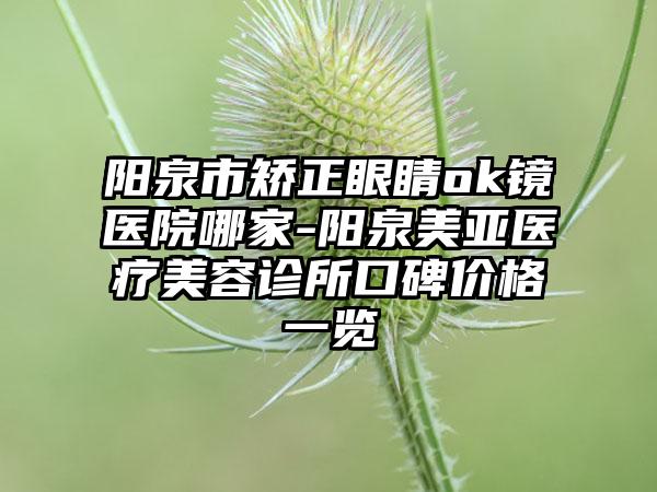 阳泉市矫正眼睛ok镜医院哪家-阳泉美亚医疗美容诊所口碑价格一览