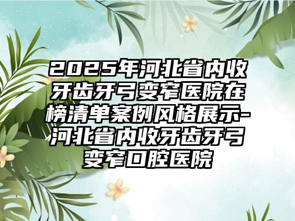 2025年河北省内收牙齿牙弓变窄医院在榜清单案例风格展示-河北省内收牙齿牙弓变窄口腔医院