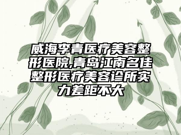 威海李青医疗美容整形医院,青岛江南名佳整形医疗美容诊所实力差距不大