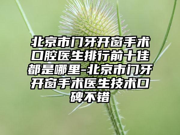 北京市门牙开窗手术口腔医生排行前十佳都是哪里-北京市门牙开窗手术医生技术口碑不错