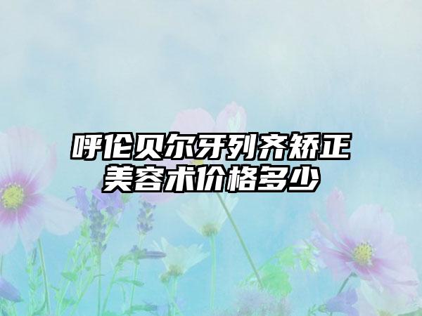 呼伦贝尔牙列齐矫正美容术价格多少