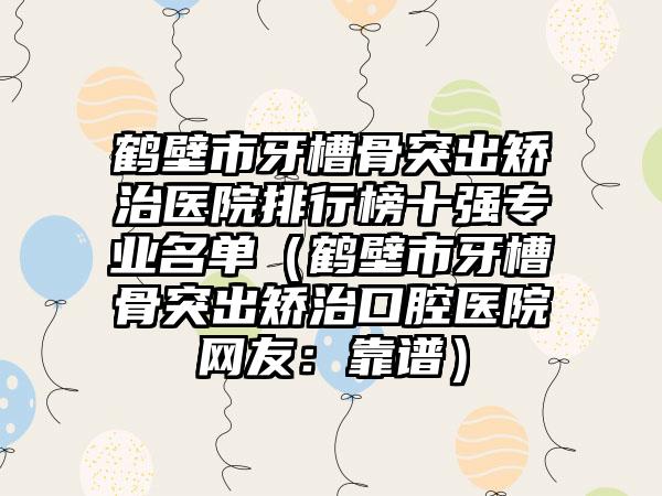 鹤壁市牙槽骨突出矫治医院排行榜十强专业名单（鹤壁市牙槽骨突出矫治口腔医院网友：靠谱）