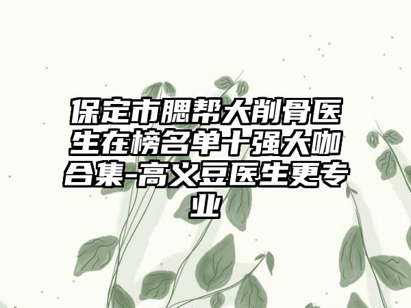 保定市腮帮大削骨医生在榜名单十强大咖合集-高义豆医生更专业