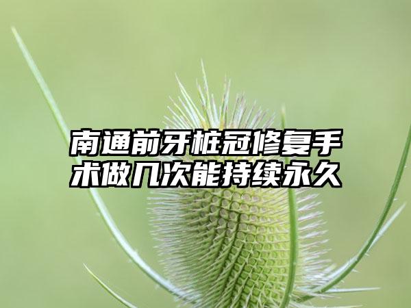 南通前牙桩冠修复手术做几次能持续永久