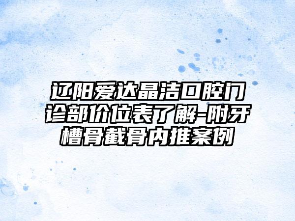 辽阳爱达晶洁口腔门诊部价位表了解-附牙槽骨截骨内推案例