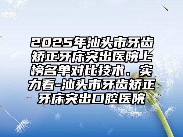 2025年汕头市牙齿矫正牙床突出医院上榜名单对比技术、实力看-汕头市牙齿矫正牙床突出口腔医院